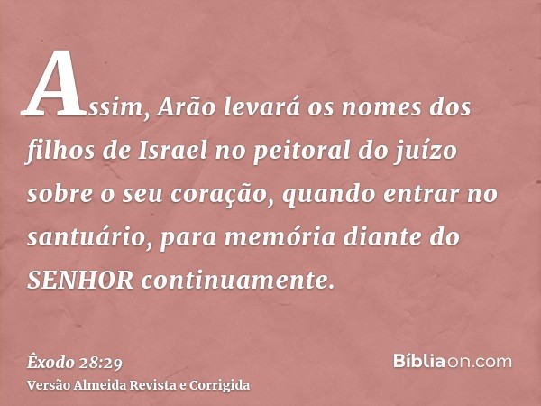 Assim, Arão levará os nomes dos filhos de Israel no peitoral do juízo sobre o seu coração, quando entrar no santuário, para memória diante do SENHOR continuamen