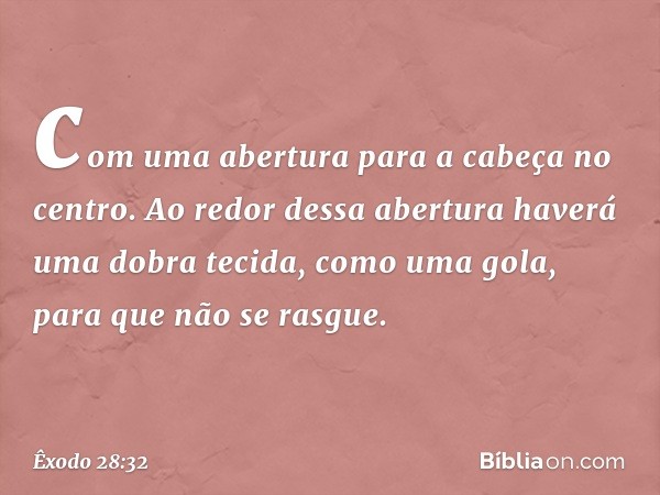 com uma aber­tura para a cabeça no centro. Ao redor des­sa abertura haverá uma dobra tecida, como uma gola, para que não se rasgue. -- Êxodo 28:32