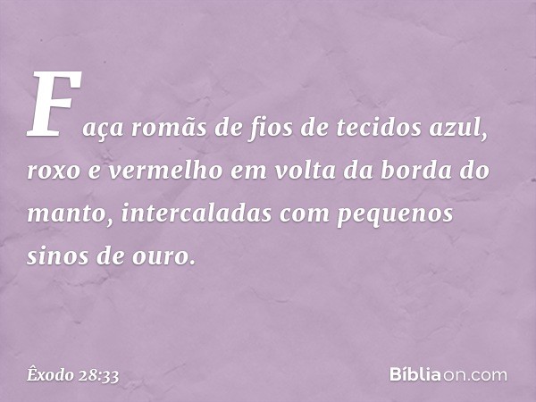 Faça romãs de fios de tecidos azul, roxo e vermelho em volta da borda do man­to, intercaladas com pequenos sinos de ouro. -- Êxodo 28:33