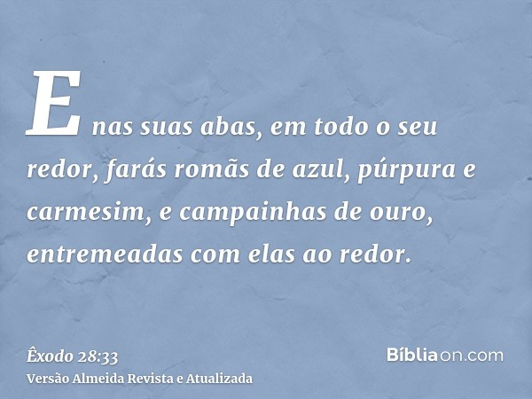 E nas suas abas, em todo o seu redor, farás romãs de azul, púrpura e carmesim, e campainhas de ouro, entremeadas com elas ao redor.