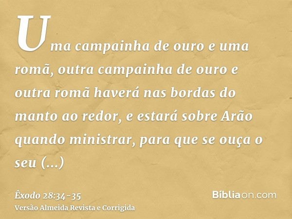 Uma campainha de ouro e uma romã, outra campainha de ouro e outra romã haverá nas bordas do manto ao redor,e estará sobre Arão quando ministrar, para que se ouç