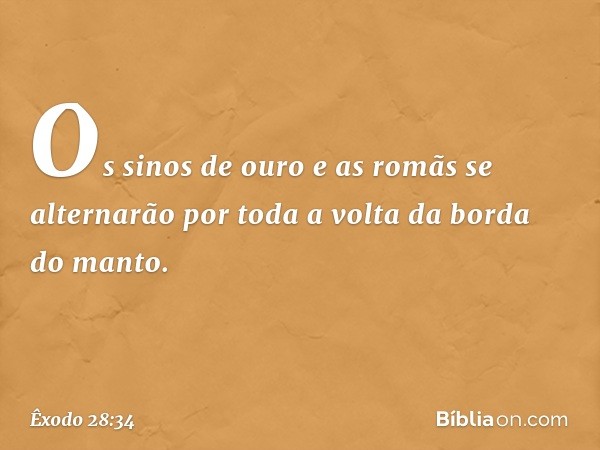 Os sinos de ouro e as romãs se alternarão por toda a volta da borda do manto. -- Êxodo 28:34