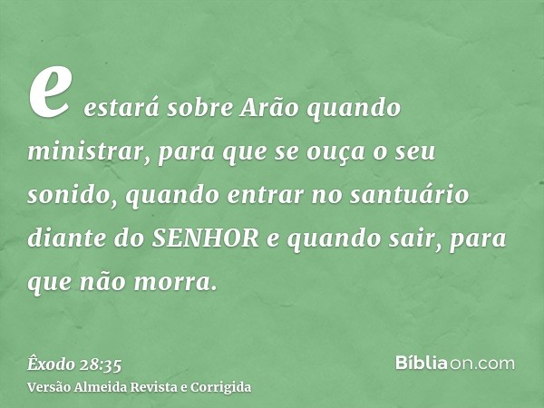 e estará sobre Arão quando ministrar, para que se ouça o seu sonido, quando entrar no santuário diante do SENHOR e quando sair, para que não morra.