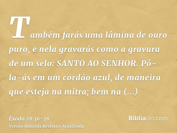 Também farás uma lâmina de ouro puro, e nela gravarás como a gravura de um selo: SANTO AO SENHOR.Pô-la-ás em um cordão azul, de maneira que esteja na mitra; bem