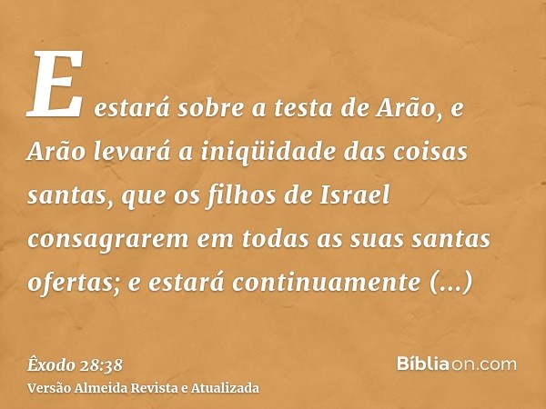 E estará sobre a testa de Arão, e Arão levará a iniqüidade das coisas santas, que os filhos de Israel consagrarem em todas as suas santas ofertas; e estará cont