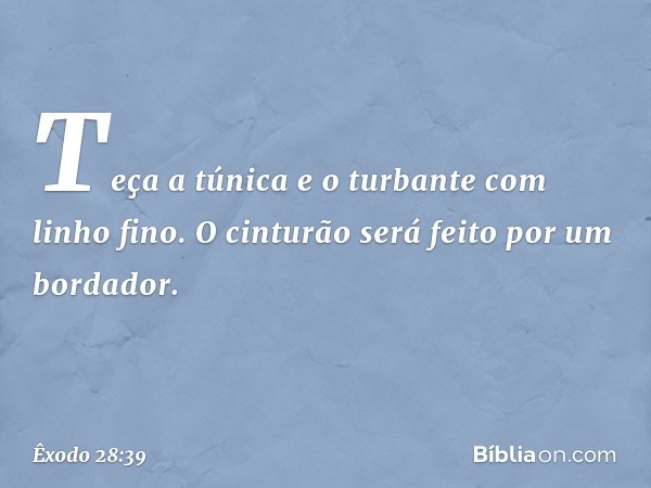 "Teça a túnica e o turbante com linho fino. O cinturão será feito por um bordador. -- Êxodo 28:39