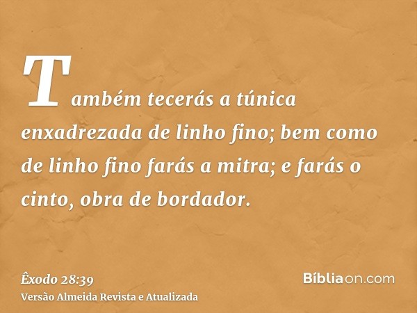 Também tecerás a túnica enxadrezada de linho fino; bem como de linho fino farás a mitra; e farás o cinto, obra de bordador.