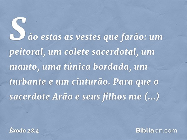 São estas as vestes que farão: um peitoral, um colete sacerdotal, um manto, uma túnica bordada, um turbante e um cinturão. Para que o sacerdote Arão e seus fi­l