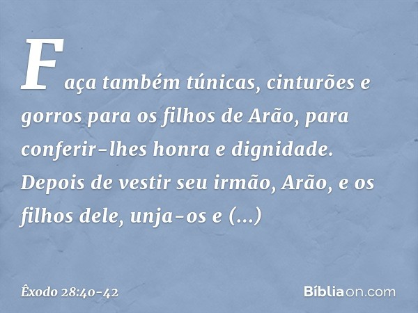 Faça também túnicas, cinturões e gorros para os filhos de Arão, para conferir-lhes honra e dignidade. Depois de vestir seu irmão, Arão, e os filhos dele, unja-