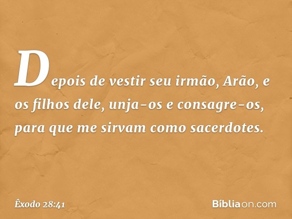 Depois de vestir seu irmão, Arão, e os filhos dele, unja-os e consagre-os, para que me sirvam como sacerdotes. -- Êxodo 28:41