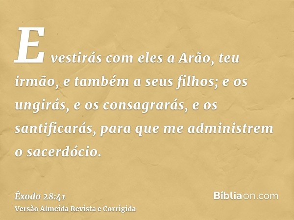 E vestirás com eles a Arão, teu irmão, e também a seus filhos; e os ungirás, e os consagrarás, e os santificarás, para que me administrem o sacerdócio.