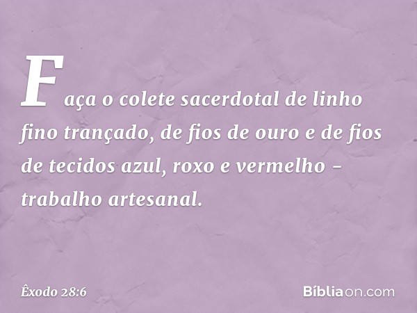 "Faça o colete sacerdotal de linho fino trançado, de fios de ouro e de fios de tecidos azul, roxo e vermelho - trabalho artesanal. -- Êxodo 28:6