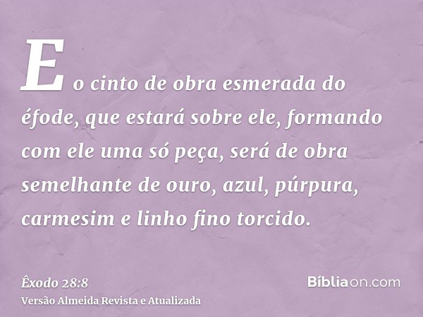 E o cinto de obra esmerada do éfode, que estará sobre ele, formando com ele uma só peça, será de obra semelhante de ouro, azul, púrpura, carmesim e linho fino t