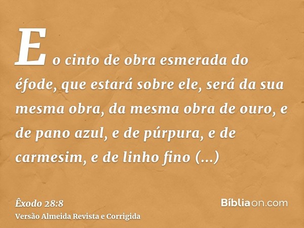 E o cinto de obra esmerada do éfode, que estará sobre ele, será da sua mesma obra, da mesma obra de ouro, e de pano azul, e de púrpura, e de carmesim, e de linh