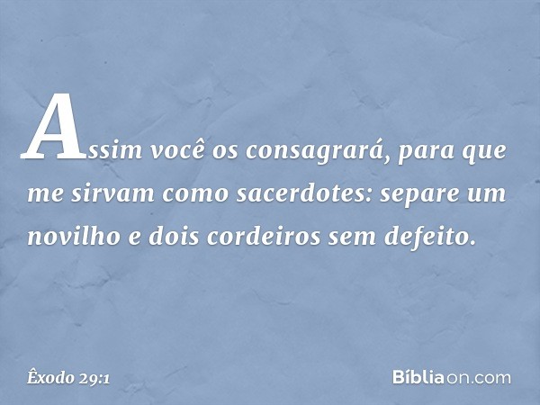 "Assim você os consagrará, para que me sirvam como sacerdotes: separe um novilho e dois cordeiros sem defeito. -- Êxodo 29:1