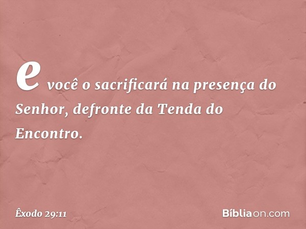 e você o sa­crificará na presença do Senhor, defronte da Tenda do Encontro. -- Êxodo 29:11