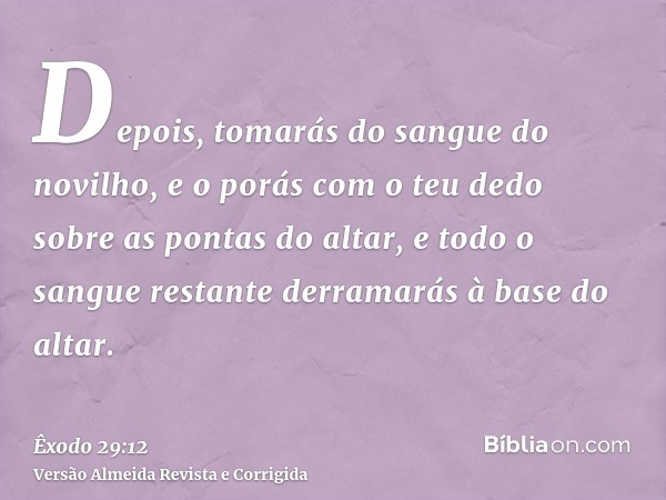 Depois, tomarás do sangue do novilho, e o porás com o teu dedo sobre as pontas do altar, e todo o sangue restante derramarás à base do altar.