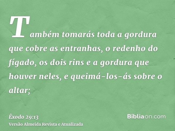 Também tomarás toda a gordura que cobre as entranhas, o redenho do fígado, os dois rins e a gordura que houver neles, e queimá-los-ás sobre o altar;