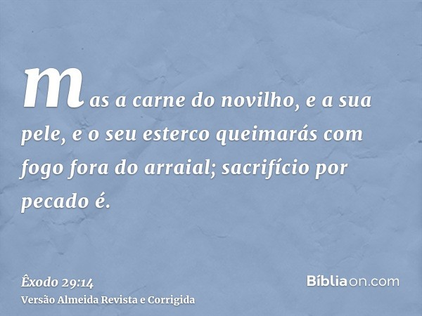 mas a carne do novilho, e a sua pele, e o seu esterco queimarás com fogo fora do arraial; sacrifício por pecado é.