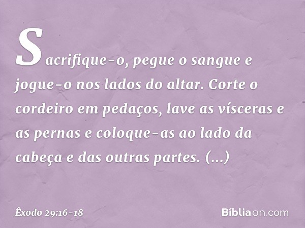 Sacrifique-o, pegue o sangue e jogue-o nos lados do altar. Corte o cordeiro em peda­ços, lave as vísceras e as pernas e coloque-as ao lado da cabeça e das outra