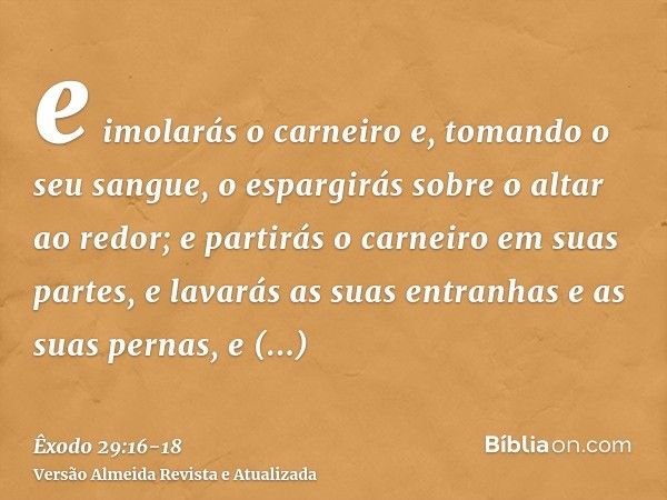 e imolarás o carneiro e, tomando o seu sangue, o espargirás sobre o altar ao redor;e partirás o carneiro em suas partes, e lavarás as suas entranhas e as suas p