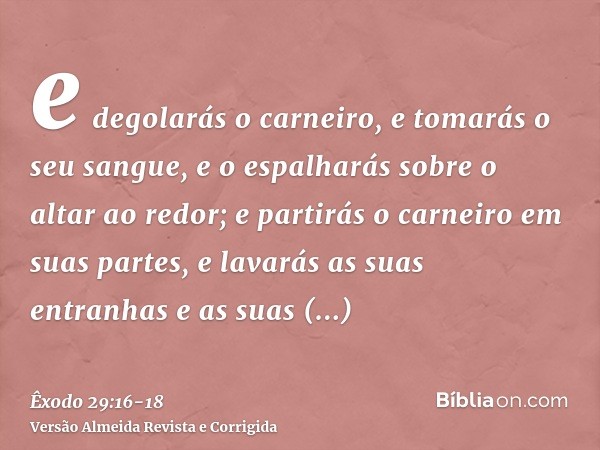 e degolarás o carneiro, e tomarás o seu sangue, e o espalharás sobre o altar ao redor;e partirás o carneiro em suas partes, e lavarás as suas entranhas e as sua