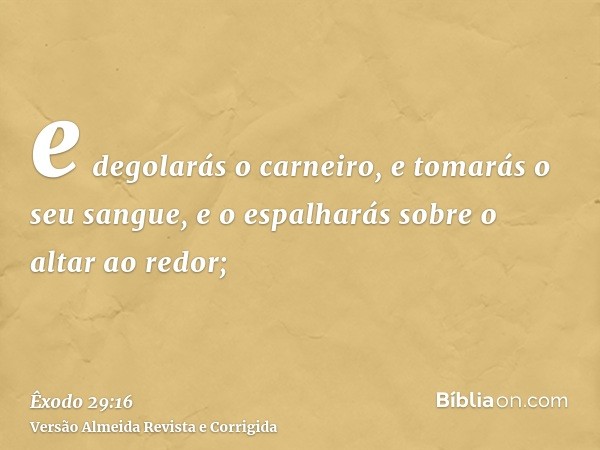 e degolarás o carneiro, e tomarás o seu sangue, e o espalharás sobre o altar ao redor;