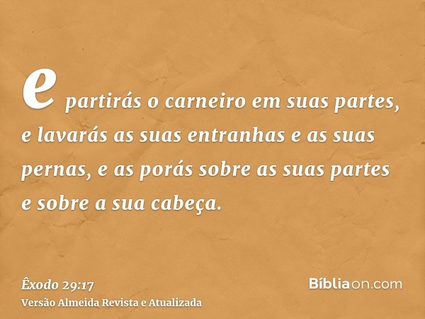 e partirás o carneiro em suas partes, e lavarás as suas entranhas e as suas pernas, e as porás sobre as suas partes e sobre a sua cabeça.