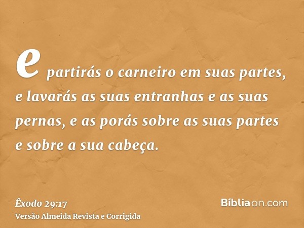 e partirás o carneiro em suas partes, e lavarás as suas entranhas e as suas pernas, e as porás sobre as suas partes e sobre a sua cabeça.