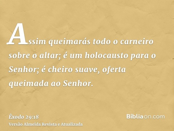 Assim queimarás todo o carneiro sobre o altar; é um holocausto para o Senhor; é cheiro suave, oferta queimada ao Senhor.