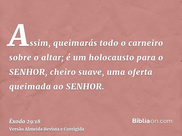 Assim, queimarás todo o carneiro sobre o altar; é um holocausto para o SENHOR, cheiro suave, uma oferta queimada ao SENHOR.