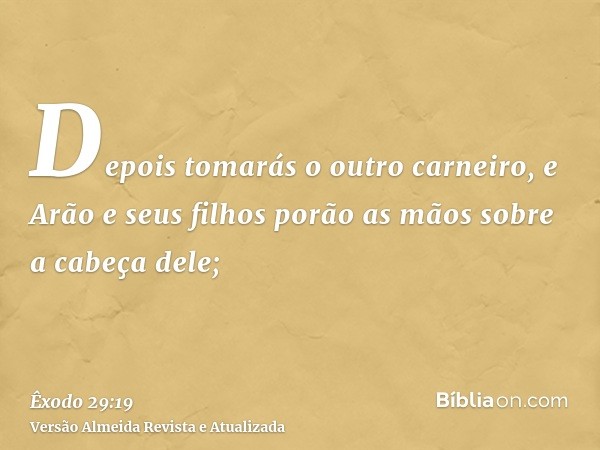 Depois tomarás o outro carneiro, e Arão e seus filhos porão as mãos sobre a cabeça dele;