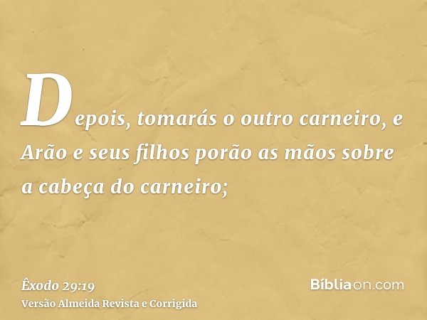 Depois, tomarás o outro carneiro, e Arão e seus filhos porão as mãos sobre a cabeça do carneiro;