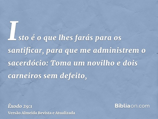 Isto é o que lhes farás para os santificar, para que me administrem o sacerdócio: Toma um novilho e dois carneiros sem defeito,