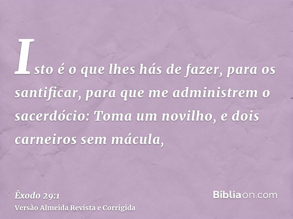 Isto é o que lhes hás de fazer, para os santificar, para que me administrem o sacerdócio: Toma um novilho, e dois carneiros sem mácula,