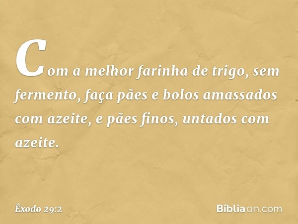 Com a melhor farinha de trigo, sem fermento, faça pães e bolos amassados com azeite, e pães fi­nos, untados com azeite. -- Êxodo 29:2