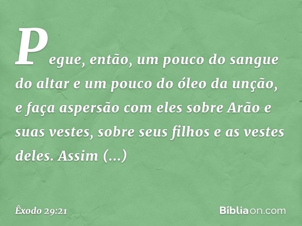 Pe­gue, então, um pouco do sangue do altar e um pouco do óleo da unção, e faça aspersão com eles sobre Arão e suas vestes, sobre seus filhos e as vestes deles. 