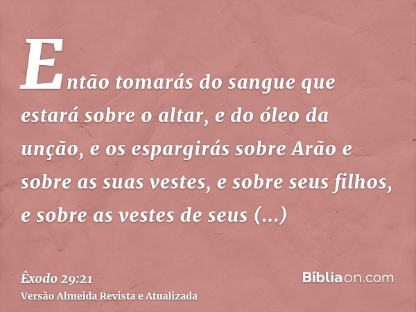 Então tomarás do sangue que estará sobre o altar, e do óleo da unção, e os espargirás sobre Arão e sobre as suas vestes, e sobre seus filhos, e sobre as vestes 