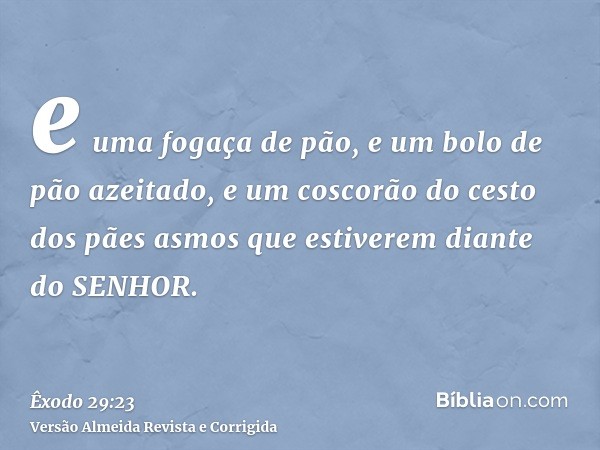 e uma fogaça de pão, e um bolo de pão azeitado, e um coscorão do cesto dos pães asmos que estiverem diante do SENHOR.