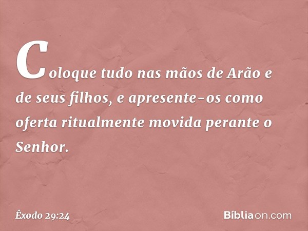 Coloque tudo nas mãos de Arão e de seus filhos, e apresente-os como oferta ritualmente movida perante o Senhor. -- Êxodo 29:24