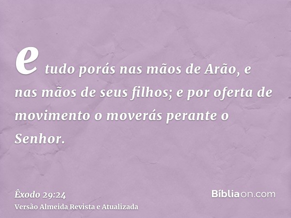 e tudo porás nas mãos de Arão, e nas mãos de seus filhos; e por oferta de movimento o moverás perante o Senhor.