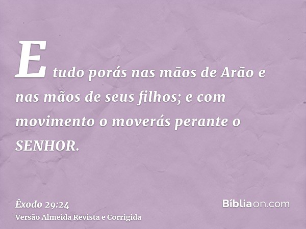 E tudo porás nas mãos de Arão e nas mãos de seus filhos; e com movimento o moverás perante o SENHOR.