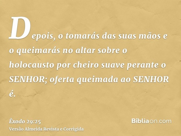 Depois, o tomarás das suas mãos e o queimarás no altar sobre o holocausto por cheiro suave perante o SENHOR; oferta queimada ao SENHOR é.