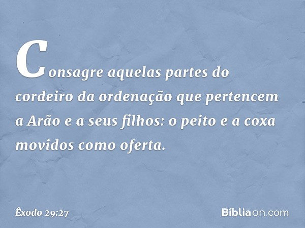 "Consagre aquelas partes do cordeiro da ordenação que pertencem a Arão e a seus filhos: o peito e a coxa movidos como oferta. -- Êxodo 29:27