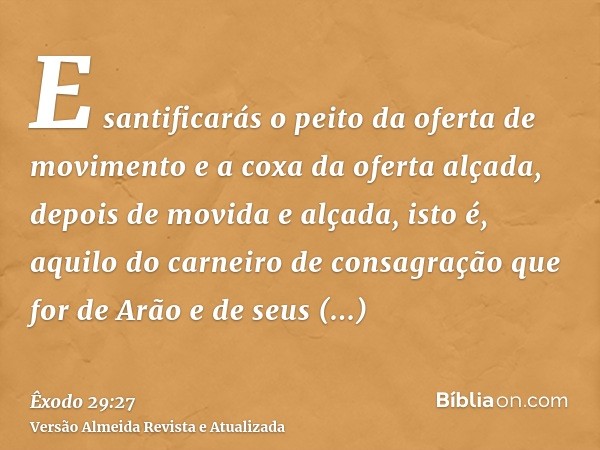 E santificarás o peito da oferta de movimento e a coxa da oferta alçada, depois de movida e alçada, isto é, aquilo do carneiro de consagração que for de Arão e 