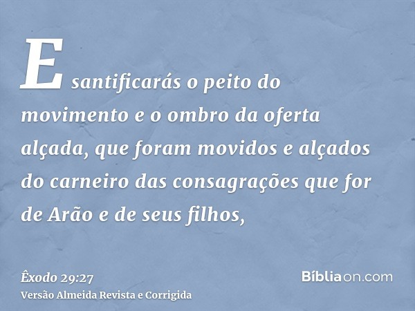 E santificarás o peito do movimento e o ombro da oferta alçada, que foram movidos e alçados do carneiro das consagrações que for de Arão e de seus filhos,