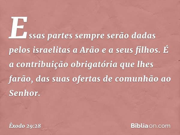 Essas partes sempre serão dadas pelos israeli­tas a Arão e a seus filhos. É a contribuição obri­gatória que lhes farão, das suas ofertas de co­munhão ao Senhor.