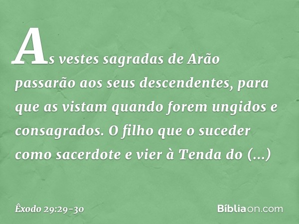 "As vestes sagradas de Arão passarão aos seus descendentes, para que as vistam quando forem un­gidos e consagrados. O filho que o suceder como sacerdote e vier 