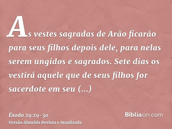 As vestes sagradas de Arão ficarão para seus filhos depois dele, para nelas serem ungidos e sagrados.Sete dias os vestirá aquele que de seus filhos for sacerdot