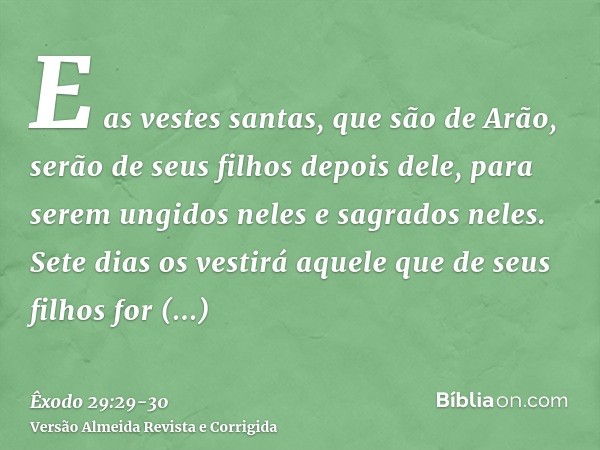 E as vestes santas, que são de Arão, serão de seus filhos depois dele, para serem ungidos neles e sagrados neles.Sete dias os vestirá aquele que de seus filhos